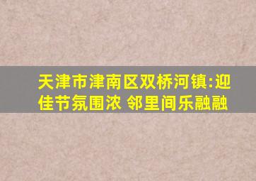 天津市津南区双桥河镇:迎佳节氛围浓 邻里间乐融融